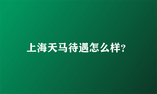 上海天马待遇怎么样？