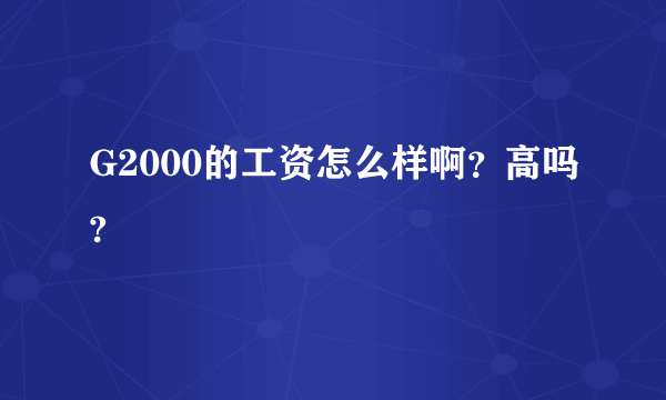 G2000的工资怎么样啊？高吗?