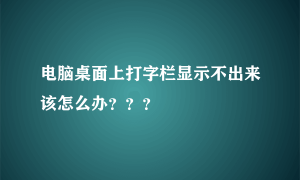 电脑桌面上打字栏显示不出来该怎么办？？？