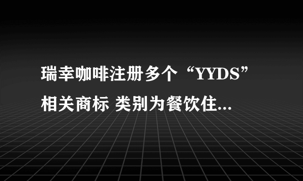 瑞幸咖啡注册多个“YYDS”相关商标 类别为餐饮住宿与方便食品