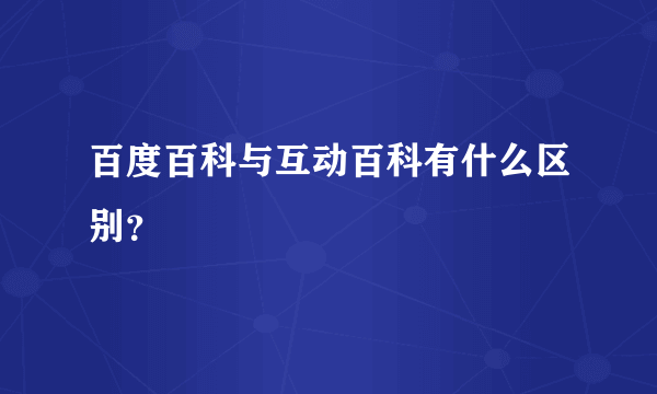 百度百科与互动百科有什么区别？