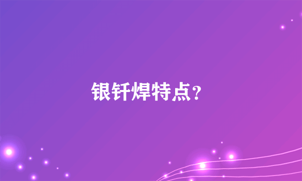 银钎焊特点？