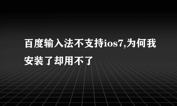 百度输入法不支持ios7,为何我安装了却用不了