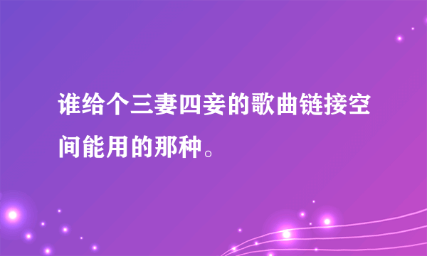 谁给个三妻四妾的歌曲链接空间能用的那种。