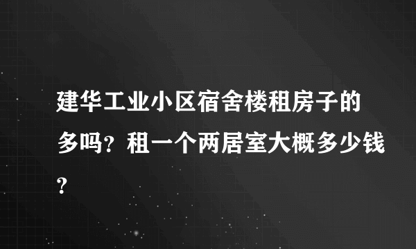 建华工业小区宿舍楼租房子的多吗？租一个两居室大概多少钱？