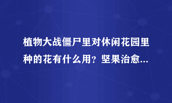 植物大战僵尸里对休闲花园里种的花有什么用？坚果治愈术怎么用，有没有迷你游戏模式，生存模式的攻略？