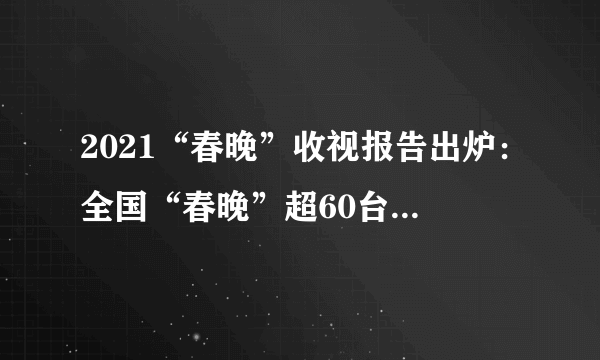 2021“春晚”收视报告出炉：全国“春晚”超60台，语言类节目依然“最香”