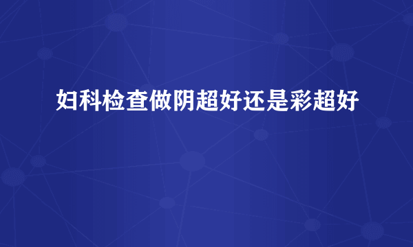 妇科检查做阴超好还是彩超好