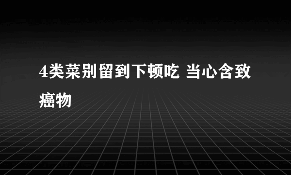 4类菜别留到下顿吃 当心含致癌物