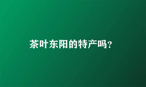 茶叶东阳的特产吗？