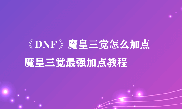 《DNF》魔皇三觉怎么加点 魔皇三觉最强加点教程