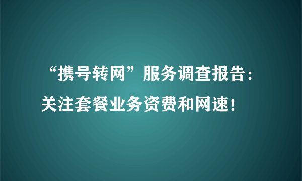 “携号转网”服务调查报告：关注套餐业务资费和网速！