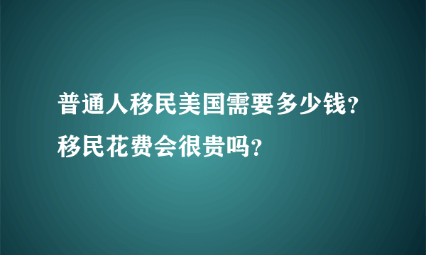 普通人移民美国需要多少钱？移民花费会很贵吗？