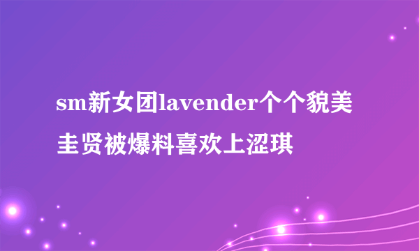 sm新女团lavender个个貌美圭贤被爆料喜欢上涩琪