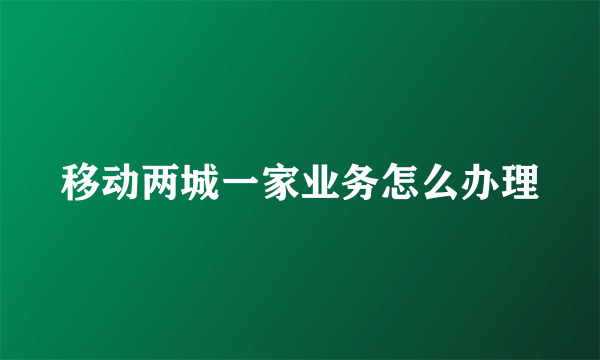 移动两城一家业务怎么办理