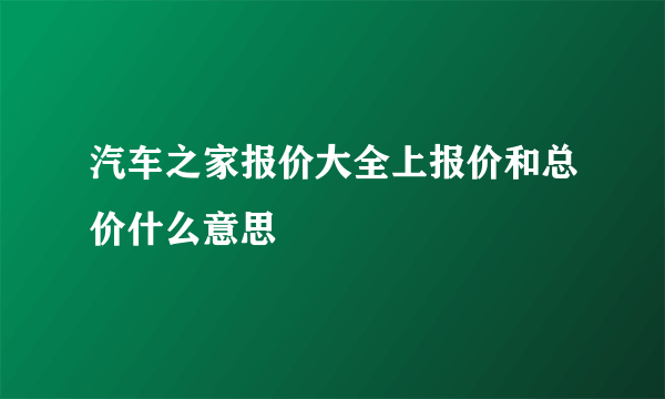 汽车之家报价大全上报价和总价什么意思