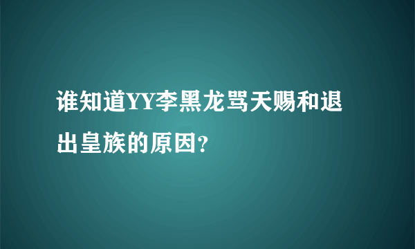 谁知道YY李黑龙骂天赐和退出皇族的原因？