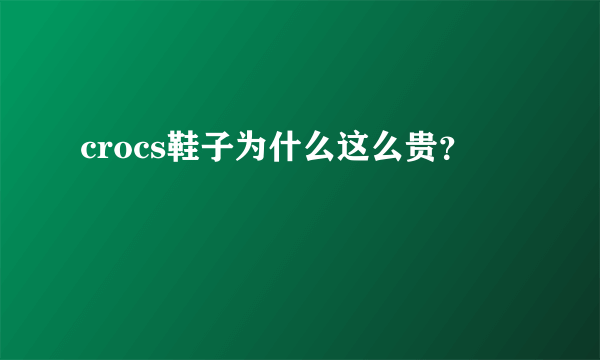 crocs鞋子为什么这么贵？