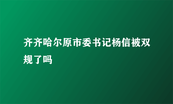 齐齐哈尔原市委书记杨信被双规了吗