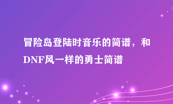 冒险岛登陆时音乐的简谱，和DNF风一样的勇士简谱