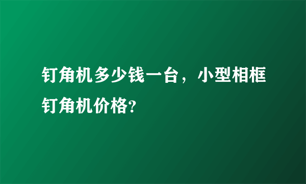 钉角机多少钱一台，小型相框钉角机价格？