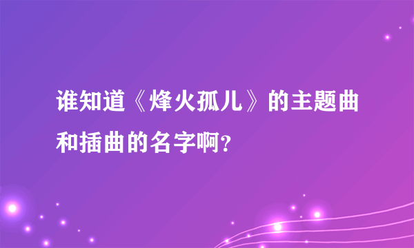 谁知道《烽火孤儿》的主题曲和插曲的名字啊？