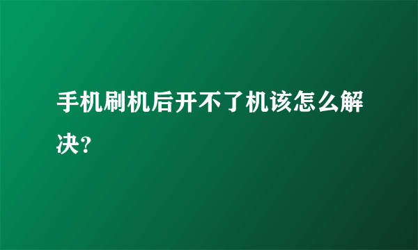 手机刷机后开不了机该怎么解决？