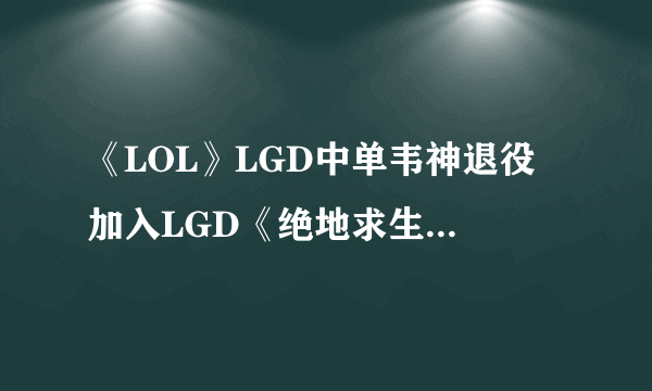 《LOL》LGD中单韦神退役 加入LGD《绝地求生大逃杀》分部