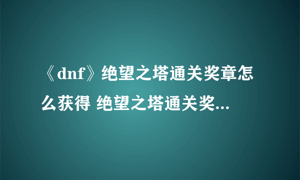 《dnf》绝望之塔通关奖章怎么获得 绝望之塔通关奖章获取攻略