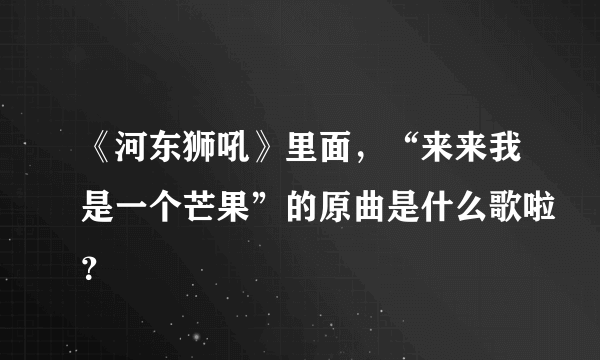 《河东狮吼》里面，“来来我是一个芒果”的原曲是什么歌啦？