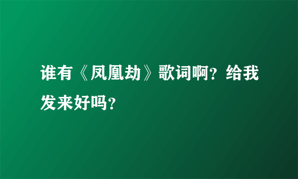 谁有《凤凰劫》歌词啊？给我发来好吗？