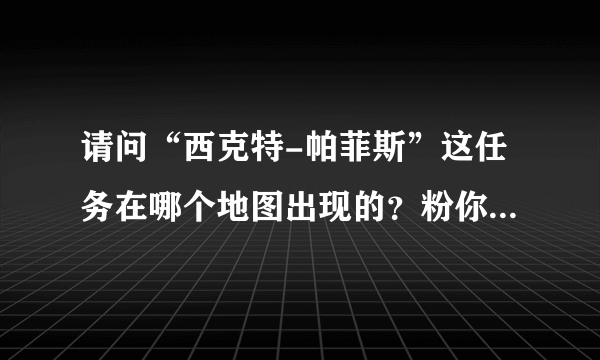 请问“西克特-帕菲斯”这任务在哪个地图出现的？粉你！！！！