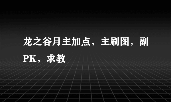 龙之谷月主加点，主刷图，副PK，求教