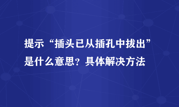 提示“插头已从插孔中拔出”是什么意思？具体解决方法