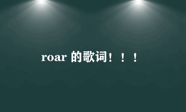 roar 的歌词！！！