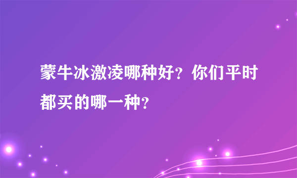 蒙牛冰激凌哪种好？你们平时都买的哪一种？