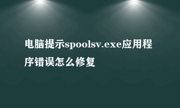 电脑提示spoolsv.exe应用程序错误怎么修复