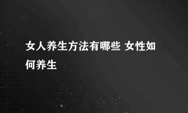 女人养生方法有哪些 女性如何养生