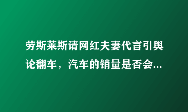 劳斯莱斯请网红夫妻代言引舆论翻车，汽车的销量是否会因此下降？