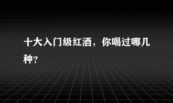 十大入门级红酒，你喝过哪几种？