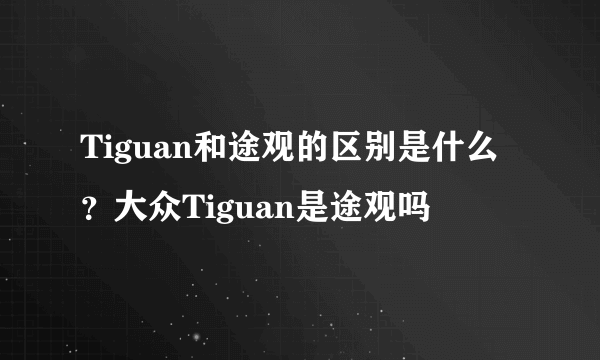 Tiguan和途观的区别是什么？大众Tiguan是途观吗