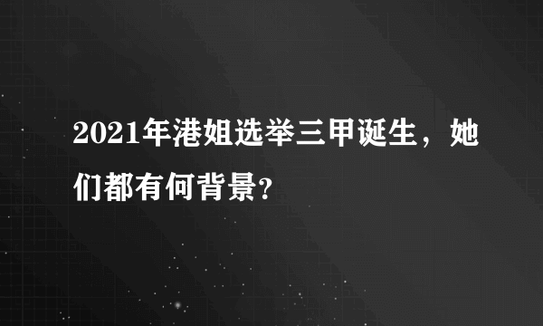 2021年港姐选举三甲诞生，她们都有何背景？