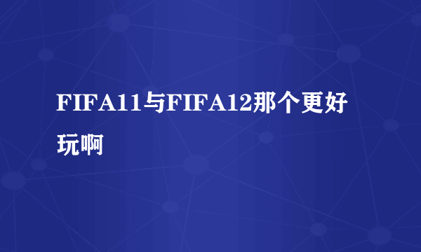 FIFA11与FIFA12那个更好玩啊