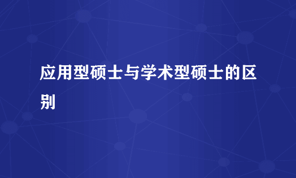 应用型硕士与学术型硕士的区别