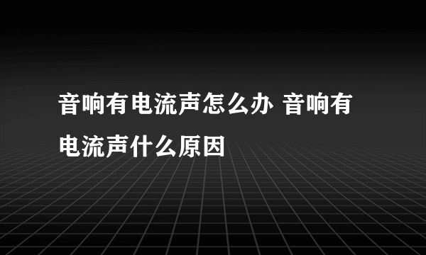 音响有电流声怎么办 音响有电流声什么原因