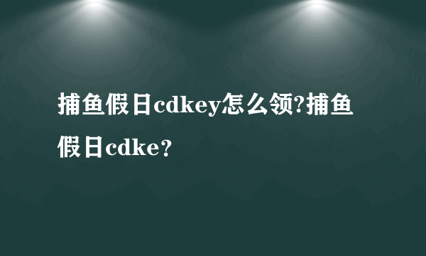 捕鱼假日cdkey怎么领?捕鱼假日cdke？