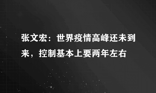 张文宏：世界疫情高峰还未到来，控制基本上要两年左右