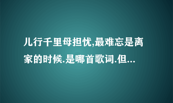 儿行千里母担忧,最难忘是离家的时候.是哪首歌词.但不是王宏伟和刘和刚的歌