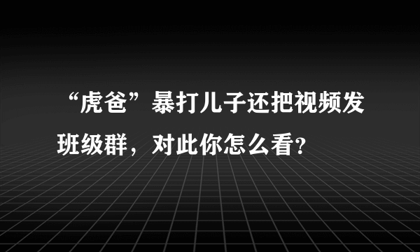 “虎爸”暴打儿子还把视频发班级群，对此你怎么看？