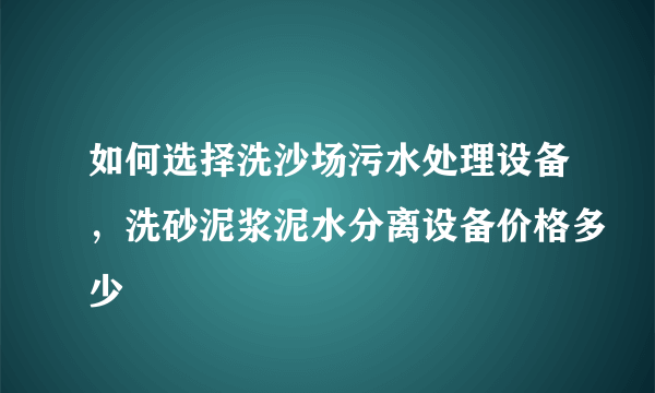 如何选择洗沙场污水处理设备，洗砂泥浆泥水分离设备价格多少